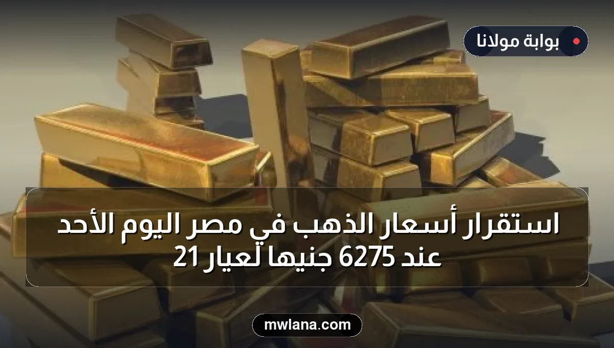 استقرار أسعار الذهب في مصر اليوم الأحد عند 6275 جنيها لعيار 21