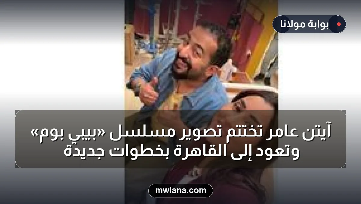 آيتن عامر تختتم تصوير مسلسل «بيبي بوم» وتعود إلى القاهرة بخطوات جديدة