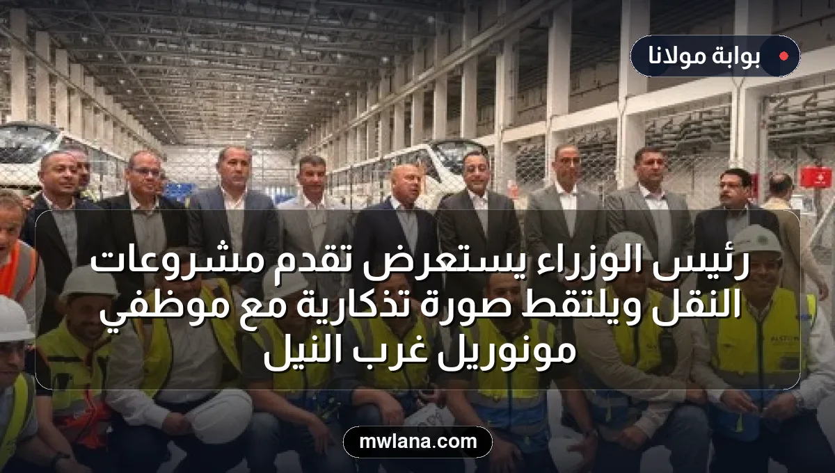 رئيس الوزراء يستعرض تقدم مشروعات النقل ويلتقط صورة تذكارية مع موظفي مونوريل غرب النيل