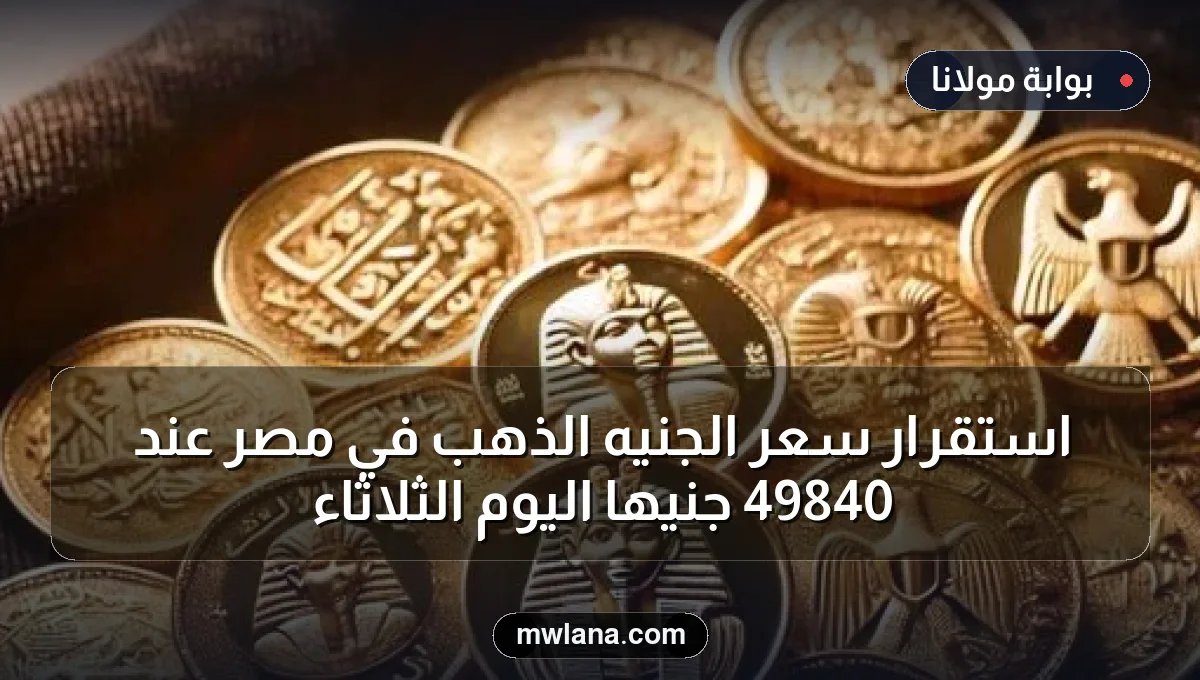 استقرار سعر الجنيه الذهب في مصر عند 49840 جنيهًا اليوم الثلاثاء
