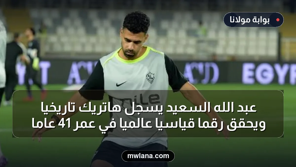 عبد الله السعيد يُسجل هاتريك تاريخيًا ويحقق رقمًا قياسيًا عالميًا في عمر 41 عامًا