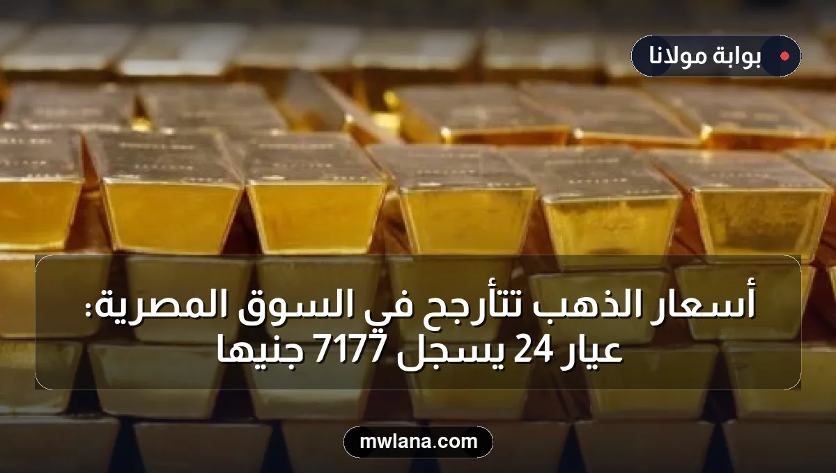 أسعار الذهب تتأرجح في السوق المصرية: عيار 24 يسجل 7177 جنيهاً