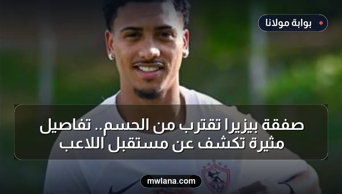 صفقة بيزيرا تقترب من الحسم.. تفاصيل مثيرة تكشف عن مستقبل اللاعب