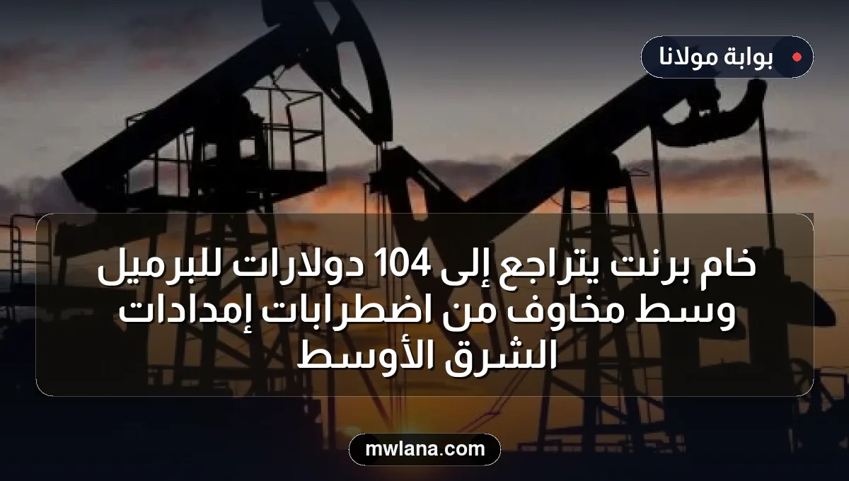 خام برنت يتراجع إلى 104 دولارات للبرميل وسط مخاوف من اضطرابات إمدادات الشرق الأوسط