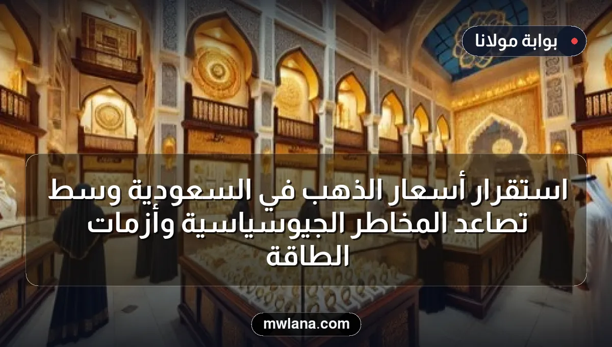 استقرار أسعار الذهب في السعودية وسط تصاعد المخاطر الجيوسياسية وأزمات الطاقة