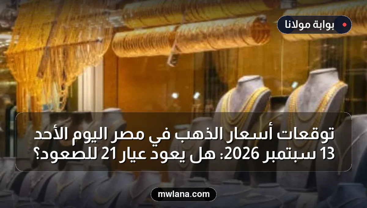 توقعات أسعار الذهب في مصر اليوم الأحد 13 سبتمبر 2026: هل يعود عيار 21 للصعود؟