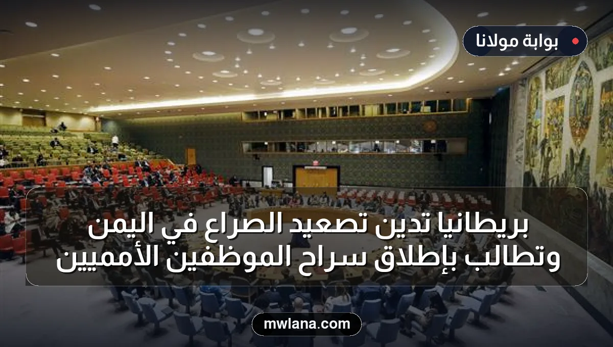 بريطانيا تدين تصعيد الصراع في اليمن وتطالب بإطلاق سراح الموظفين الأمميين