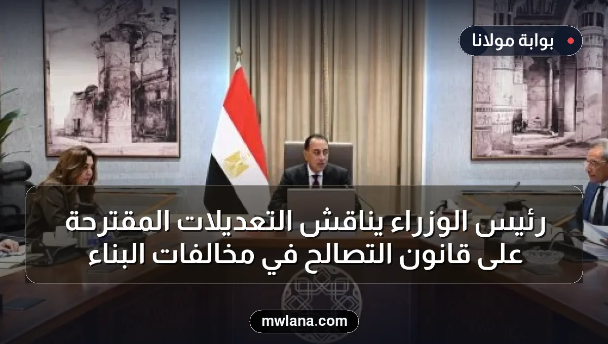 رئيس الوزراء يناقش التعديلات المقترحة على قانون التصالح في مخالفات البناء