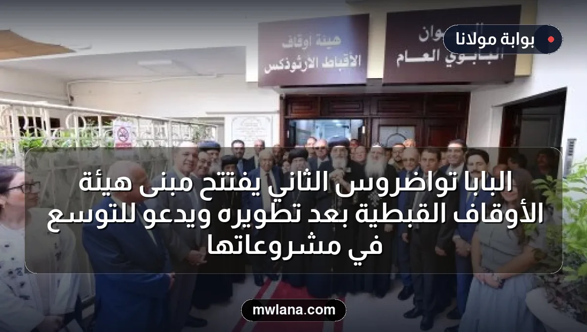 البابا تواضروس الثاني يفتتح مبنى هيئة الأوقاف القبطية بعد تطويره ويدعو للتوسع في مشروعاتها