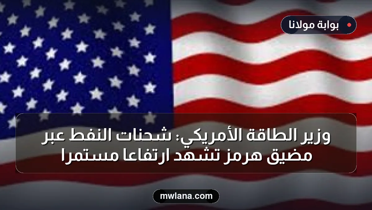 وزير الطاقة الأمريكي: شحنات النفط عبر مضيق هرمز تشهد ارتفاعاً مستمراً