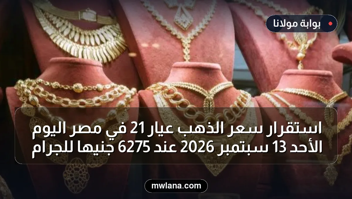 استقرار سعر الذهب عيار 21 في مصر اليوم الأحد 13 سبتمبر 2026 عند 6275 جنيها للجرام