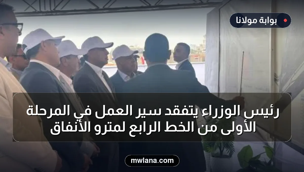رئيس الوزراء يتفقد سير العمل في المرحلة الأولى من الخط الرابع لمترو الأنفاق