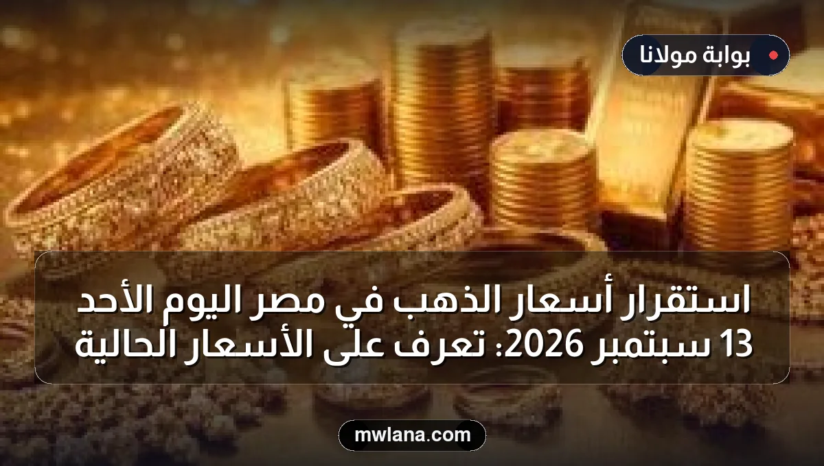 استقرار أسعار الذهب في مصر اليوم الأحد 13 سبتمبر 2026: تعرف على الأسعار الحالية