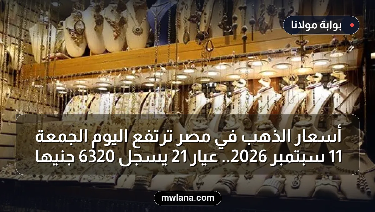 أسعار الذهب في مصر ترتفع اليوم الجمعة 11 سبتمبر 2026.. عيار 21 يسجل 6320 جنيها