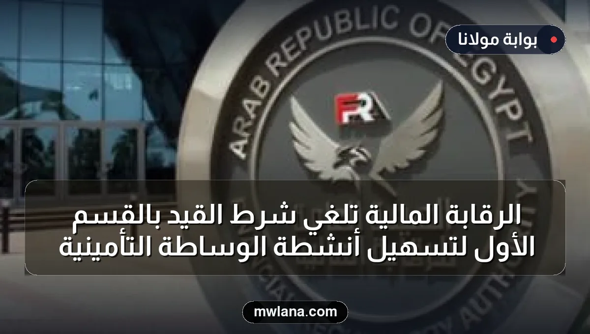 الرقابة المالية تلغي شرط القيد بالقسم الأول لتسهيل أنشطة الوساطة التأمينية