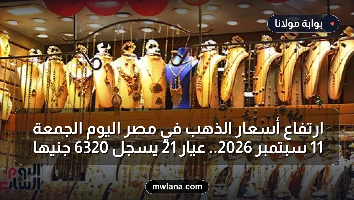 ارتفاع أسعار الذهب في مصر اليوم الجمعة 11 سبتمبر 2026.. عيار 21 يسجل 6320 جنيها