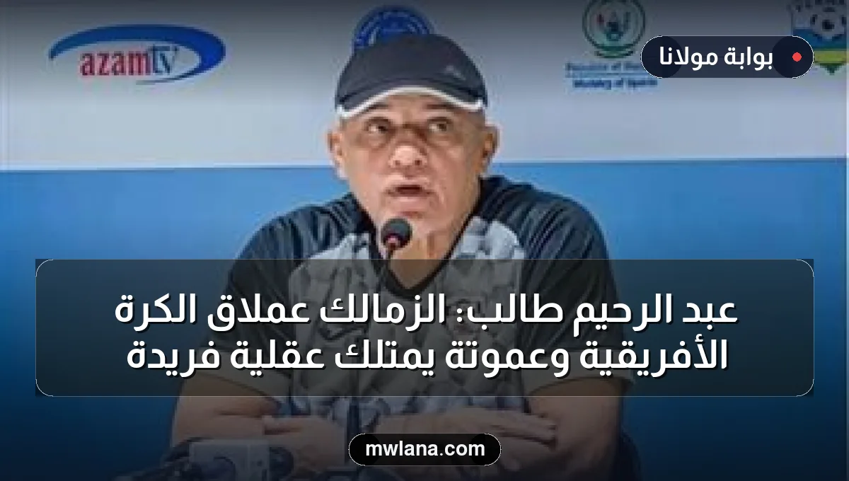عبد الرحيم طالب: الزمالك عملاق الكرة الأفريقية وعموتة يمتلك عقلية فريدة
