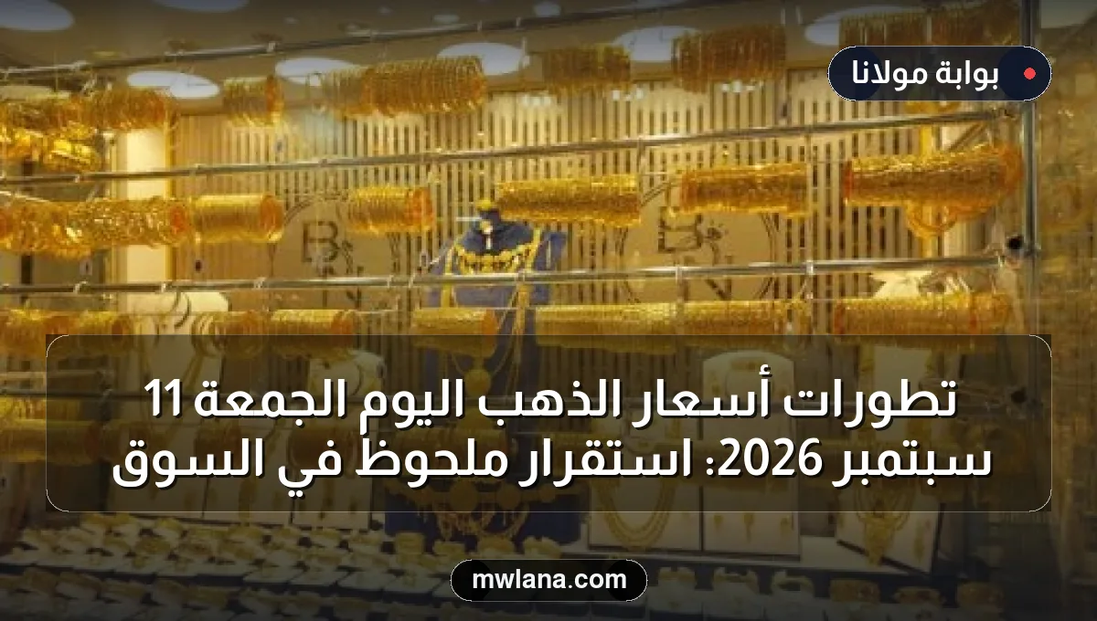 تطورات أسعار الذهب اليوم الجمعة 11 سبتمبر 2026: استقرار ملحوظ في السوق