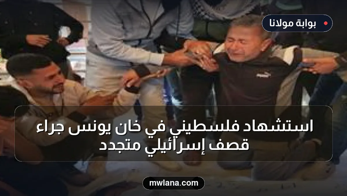 استشهاد فلسطيني في خان يونس جراء قصف إسرائيلي متجدد