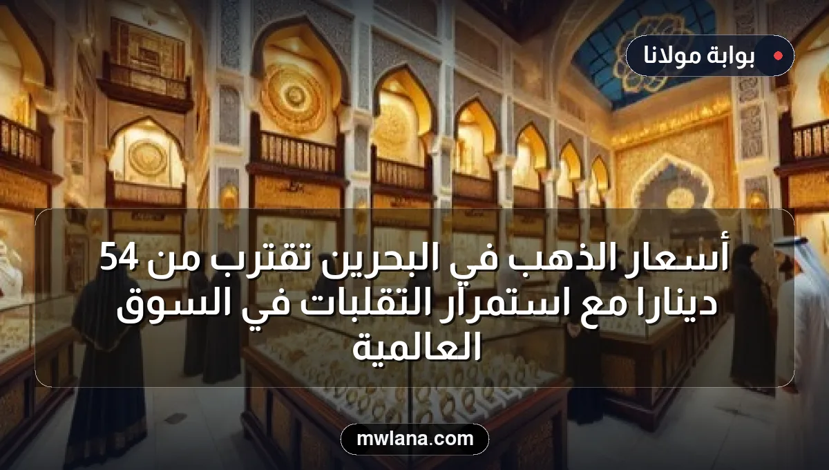أسعار الذهب في البحرين تقترب من 54 دينارًا مع استمرار التقلبات في السوق العالمية