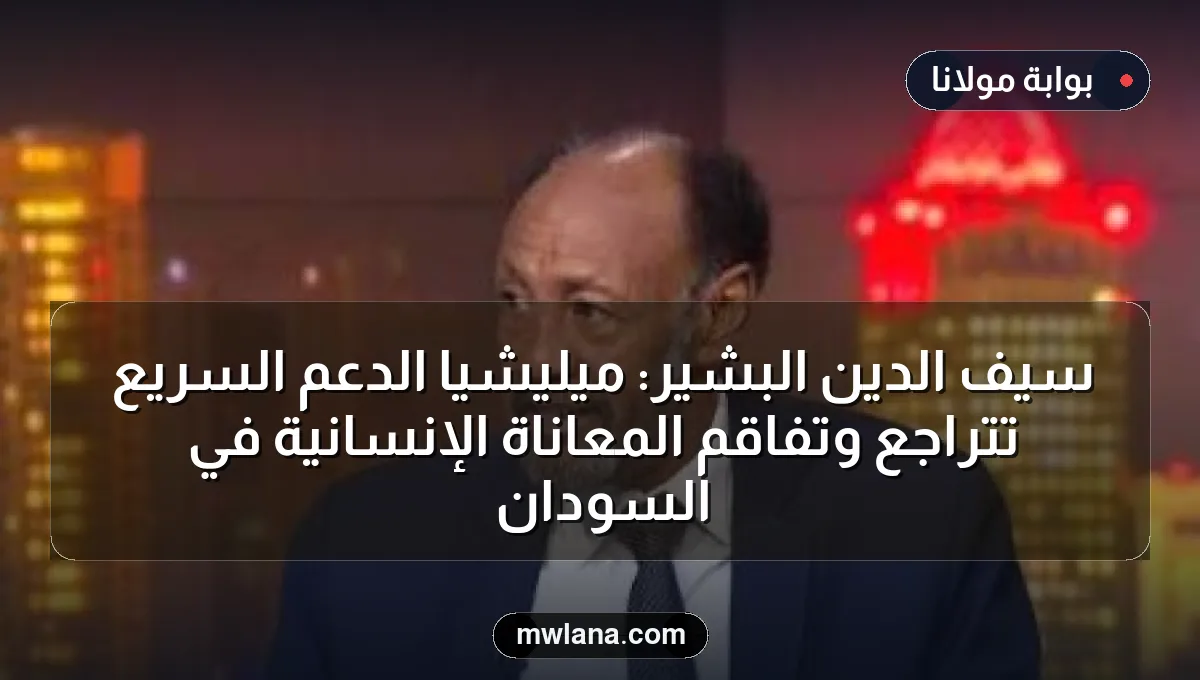 سيف الدين البشير: ميليشيا الدعم السريع تتراجع وتفاقم المعاناة الإنسانية في السودان