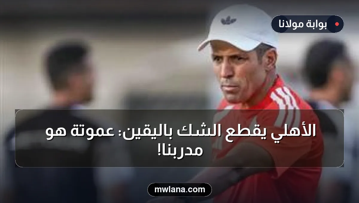 الأهلي يقطع الشك باليقين: عموتة هو مدربنا!