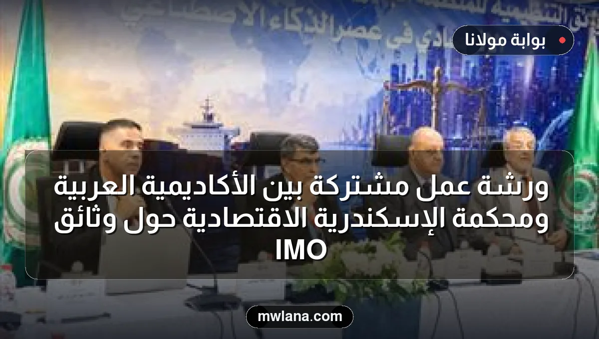 ورشة عمل مشتركة بين الأكاديمية العربية ومحكمة الإسكندرية الاقتصادية حول وثائق IMO