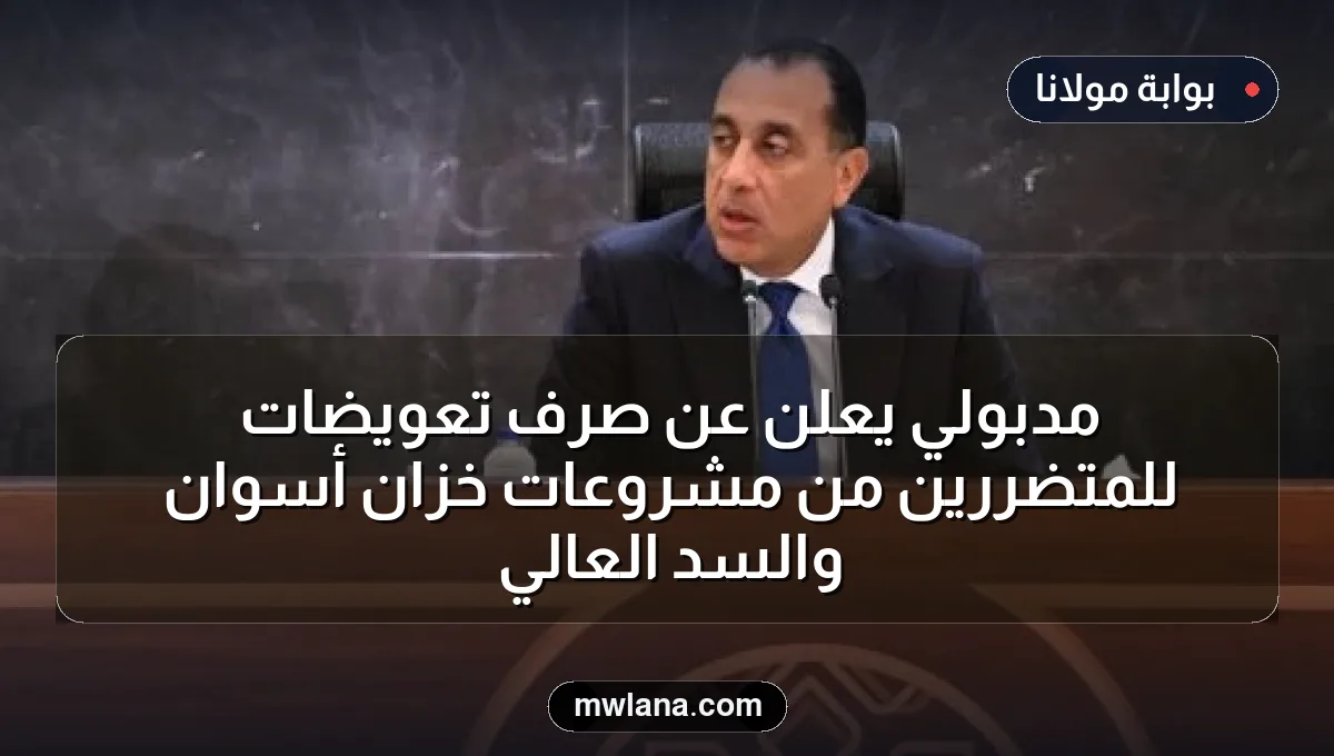 مدبولي يعلن عن صرف تعويضات للمتضررين من مشروعات خزان أسوان والسد العالي