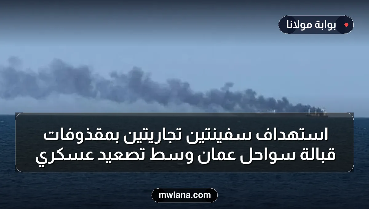 استهداف سفينتين تجاريتين بمقذوفات قبالة سواحل عُمان وسط تصعيد عسكري