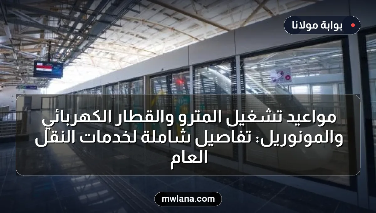 مواعيد تشغيل المترو والقطار الكهربائي والمونوريل: تفاصيل شاملة لخدمات النقل العام