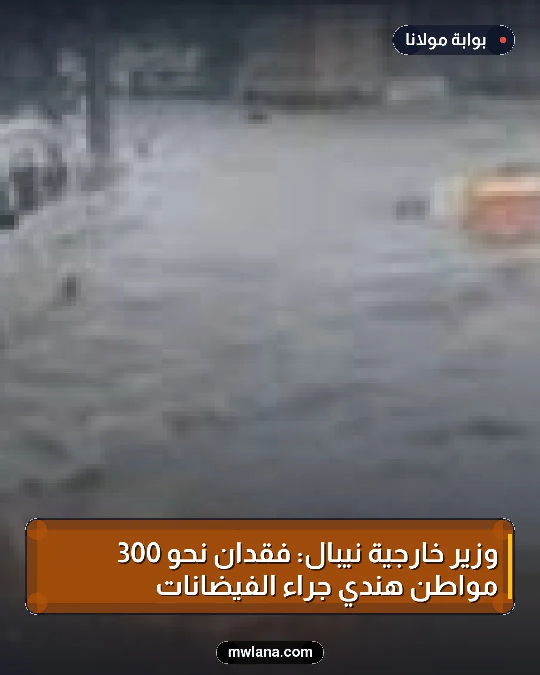 وزير خارجية نيبال: فقدان نحو 300 مواطن هندي جراء الفيضانات