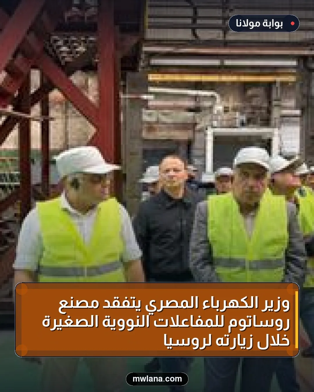 وزير الكهرباء المصري يتفقد مصنع روساتوم للمفاعلات النووية الصغيرة خلال زيارته لروسيا