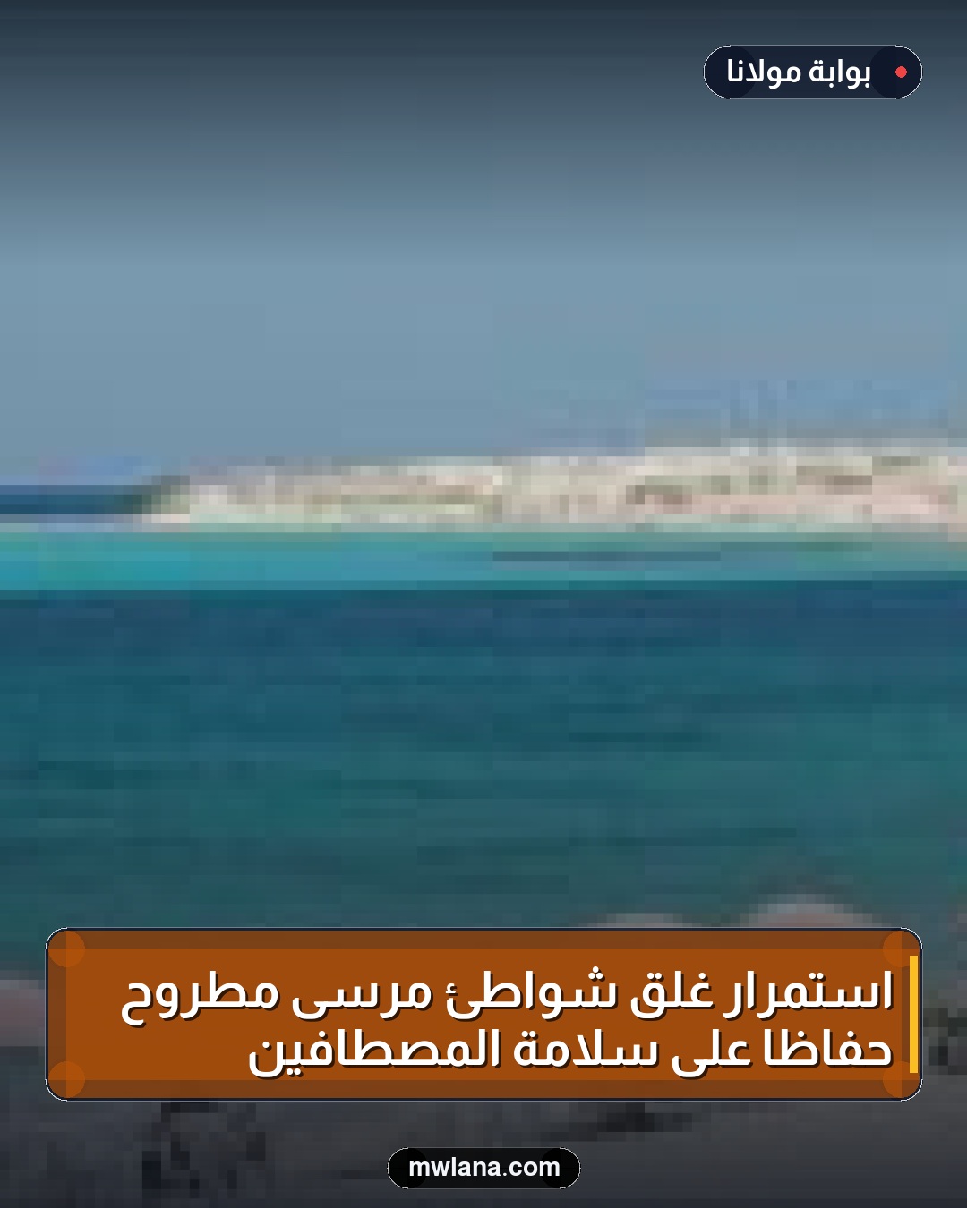 استمرار غلق شواطئ مرسى مطروح حفاظًا على سلامة المصطافين