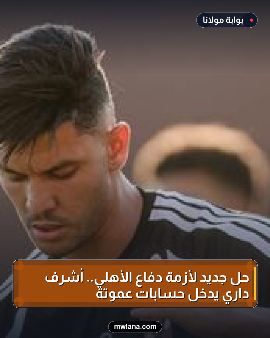 حل جديد لأزمة دفاع الأهلي.. أشرف داري يدخل حسابات عموتة