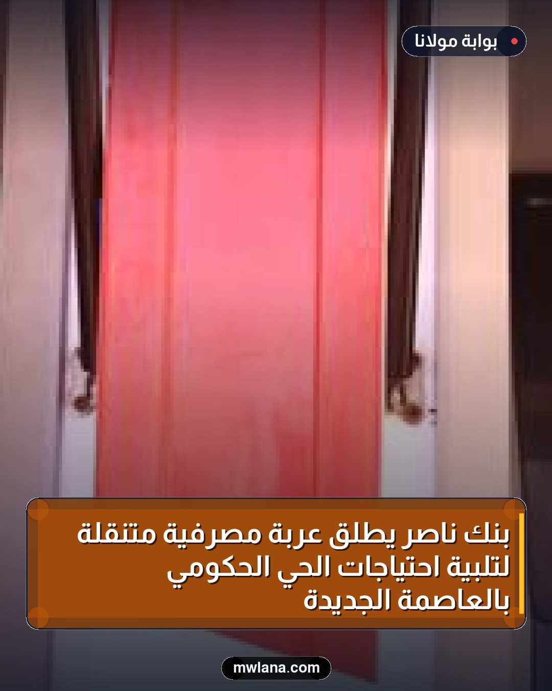 بنك ناصر يطلق عربة مصرفية متنقلة لتلبية احتياجات الحي الحكومي بالعاصمة الجديدة