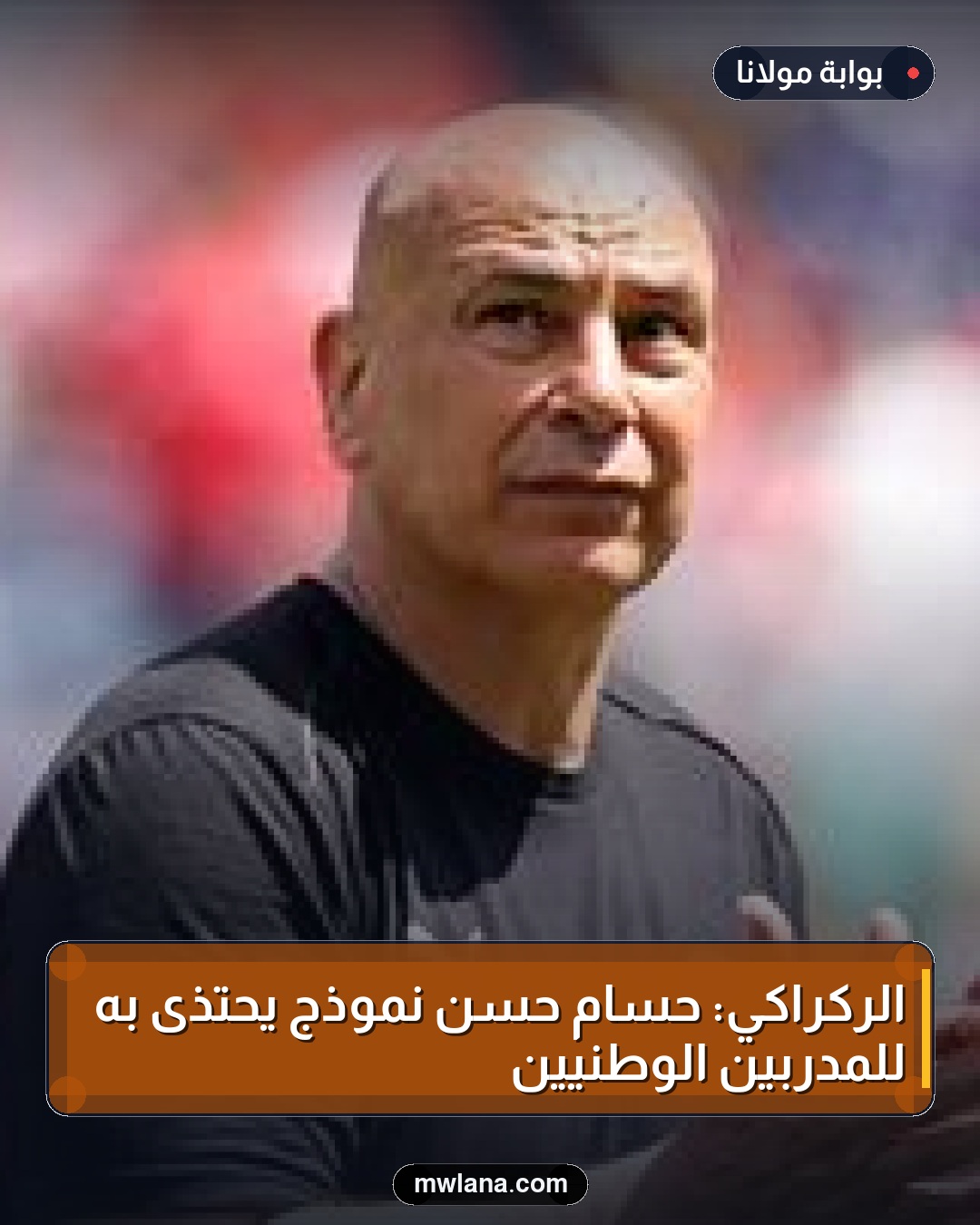 الركراكي: حسام حسن نموذج يحتذى به للمدربين الوطنيين