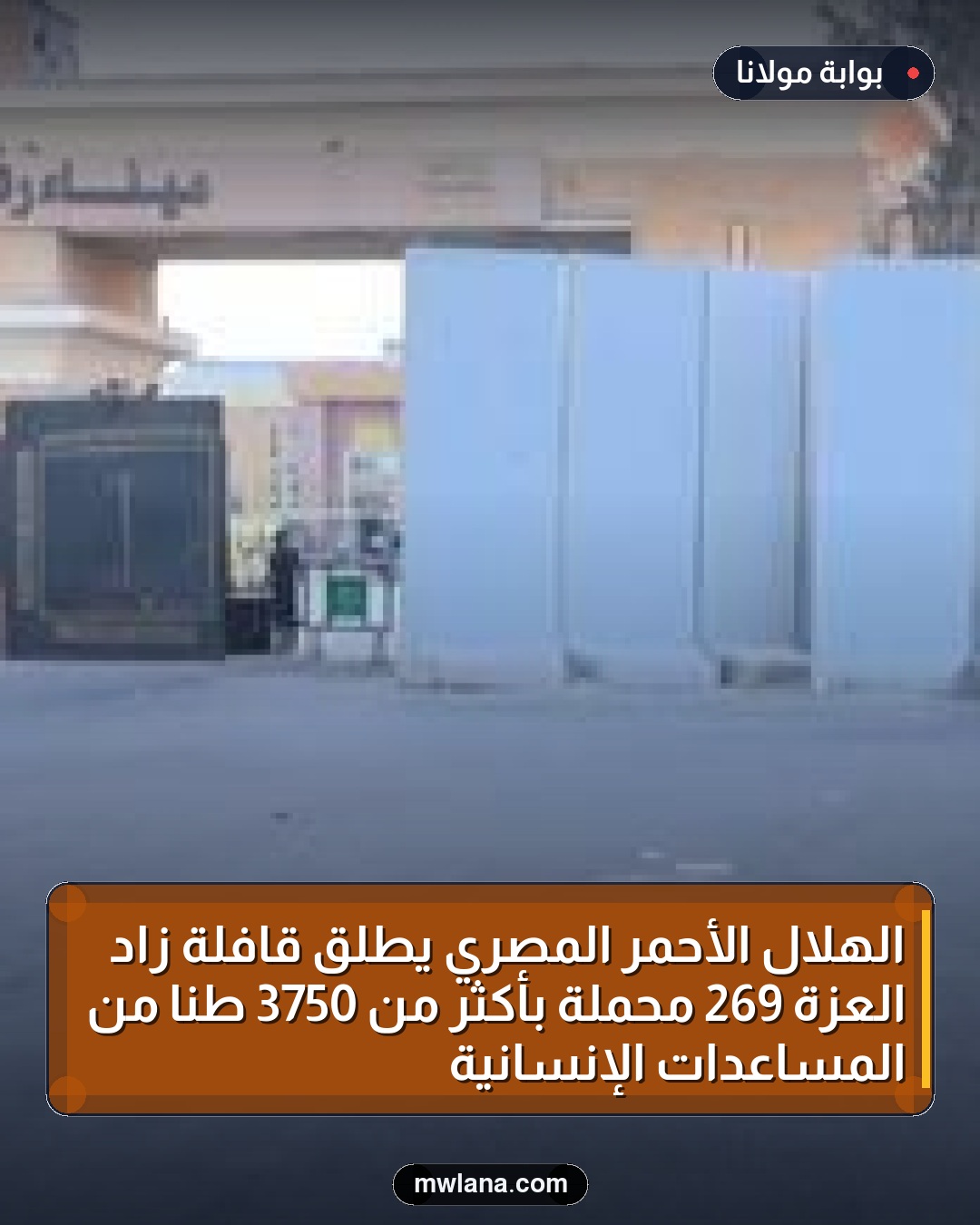 الهلال الأحمر المصري يطلق قافلة زاد العزة 269 محملة بأكثر من 3750 طنًا من المساعدات الإنسانية