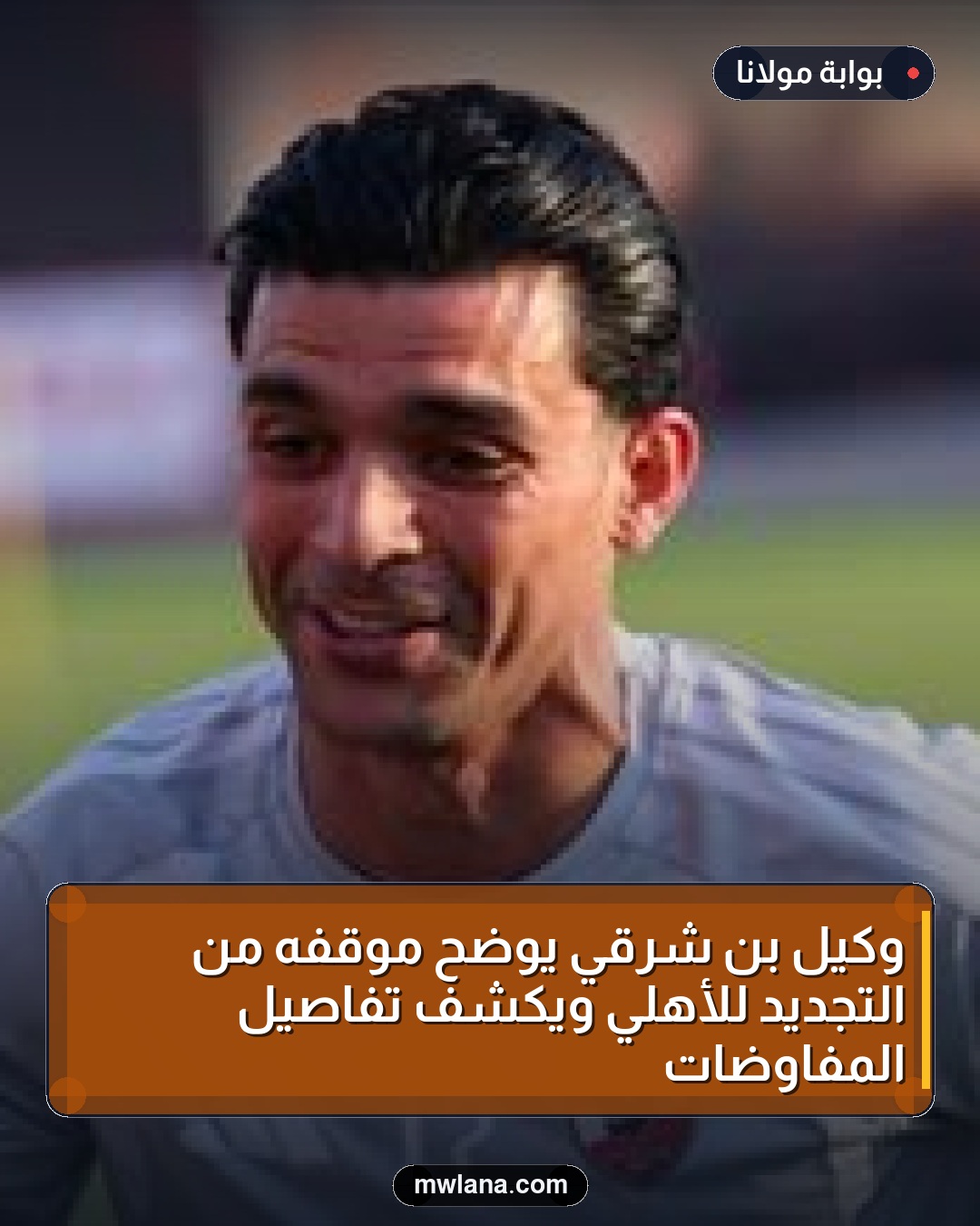 وكيل بن شرقي يوضح موقفه من التجديد للأهلي ويكشف تفاصيل المفاوضات