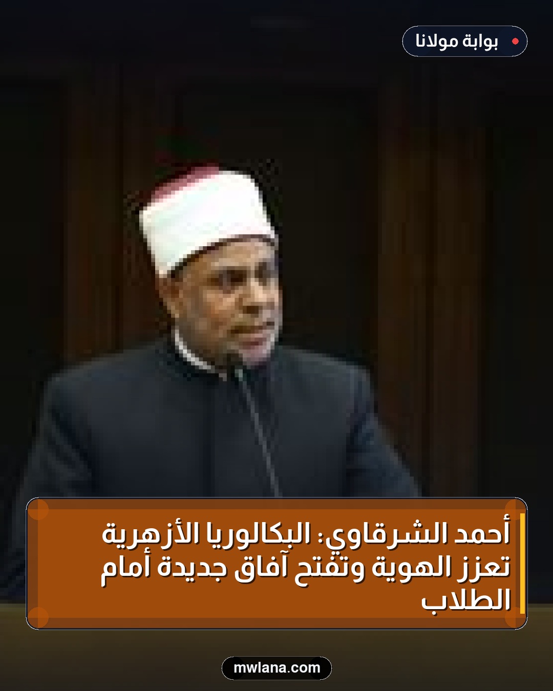 أحمد الشرقاوي: البكالوريا الأزهرية تعزز الهوية وتفتح آفاق جديدة أمام الطلاب