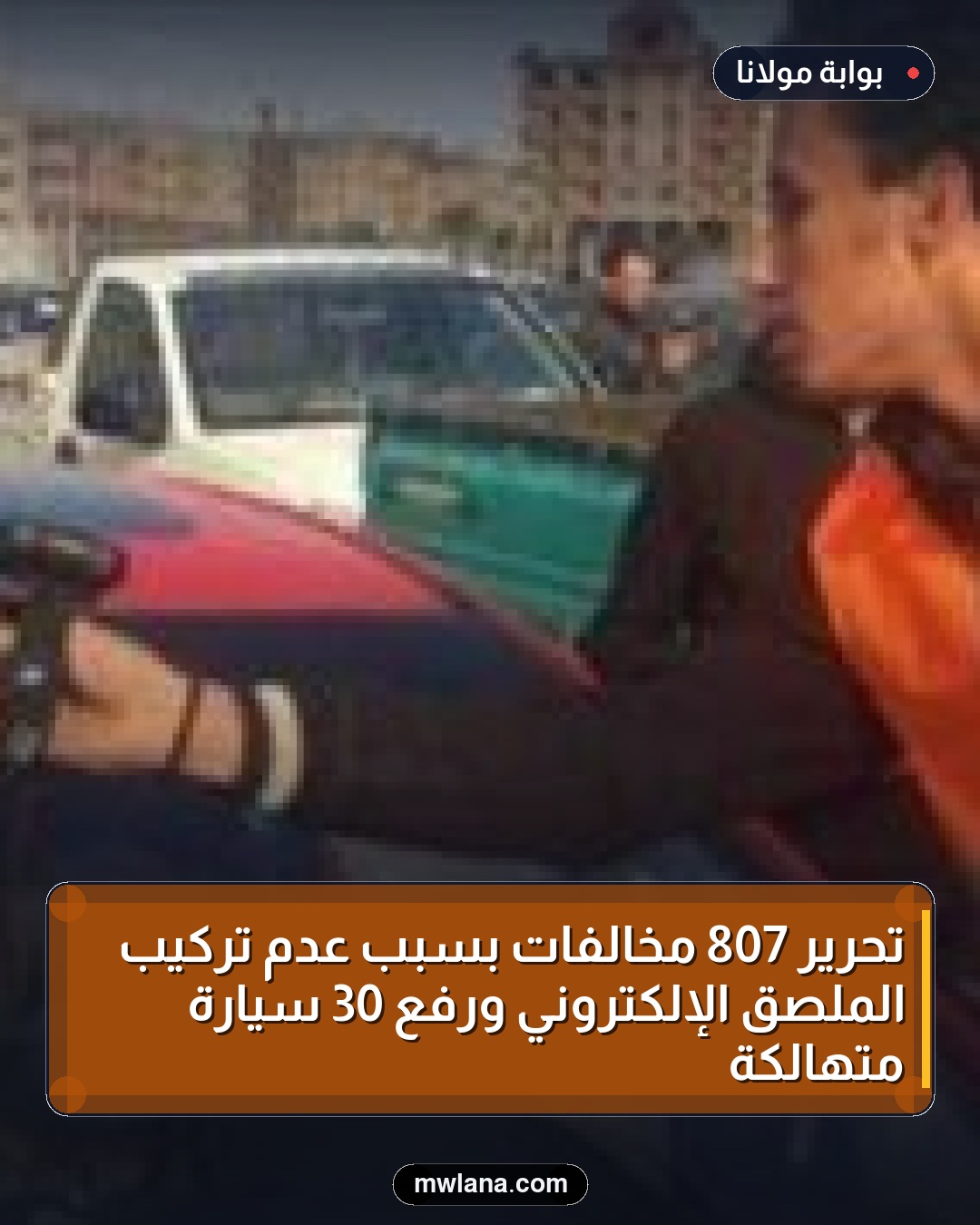 تحرير 807 مخالفات بسبب عدم تركيب الملصق الإلكتروني ورفع 30 سيارة متهالكة