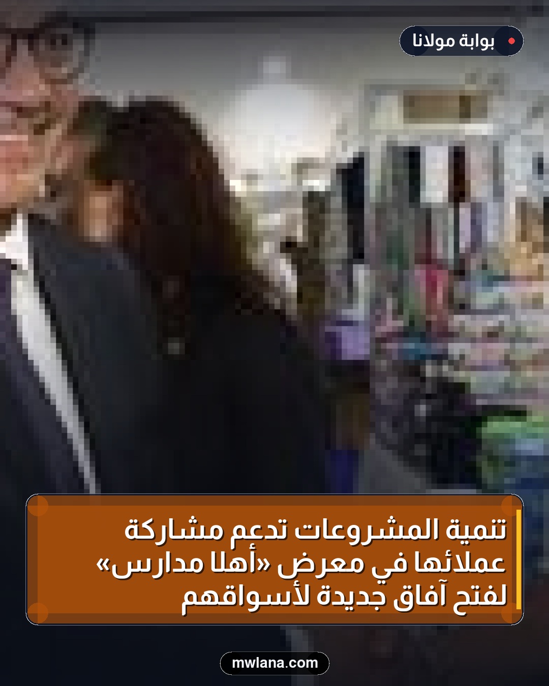 تنمية المشروعات تدعم مشاركة عملائها في معرض «أهلًا مدارس» لفتح آفاق جديدة لأسواقهم