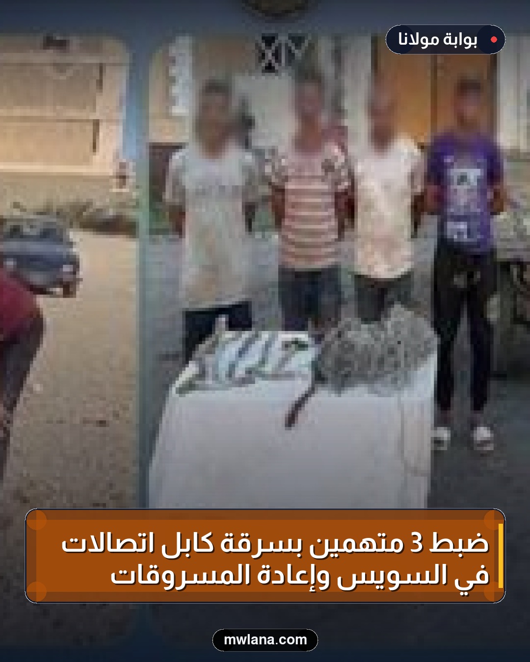 ضبط 3 متهمين بسرقة كابل اتصالات في السويس وإعادة المسروقات