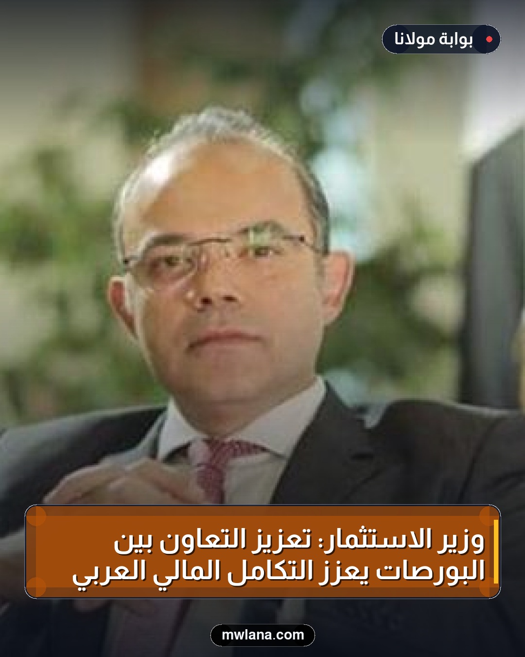 وزير الاستثمار: تعزيز التعاون بين البورصات يعزز التكامل المالي العربي
