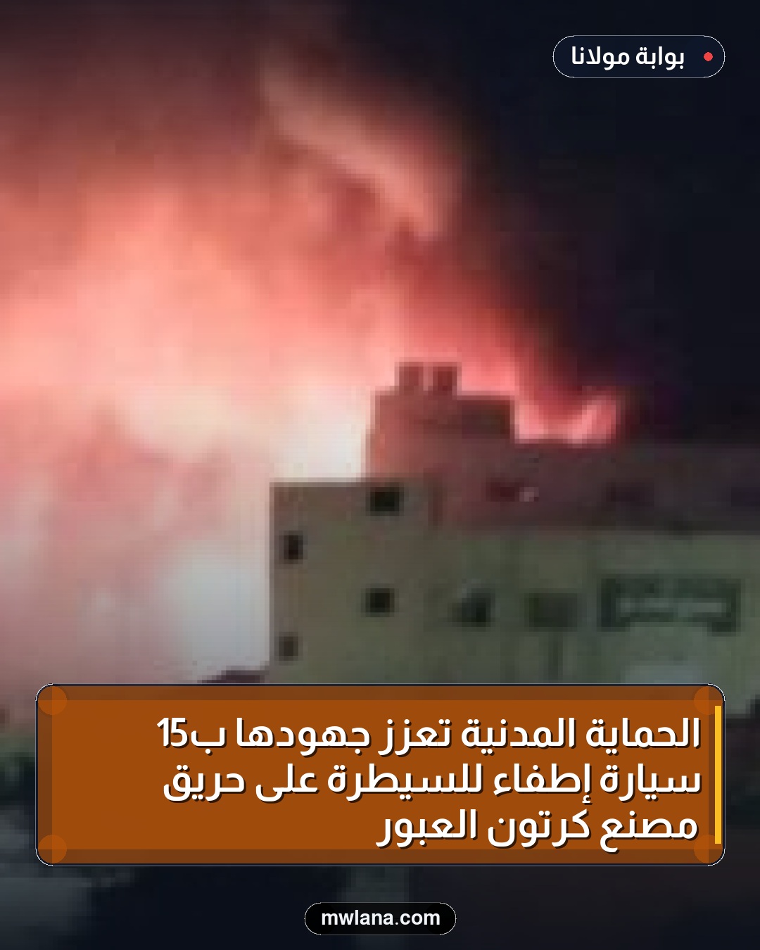 الحماية المدنية تعزز جهودها بـ15 سيارة إطفاء للسيطرة على حريق مصنع كرتون العبور