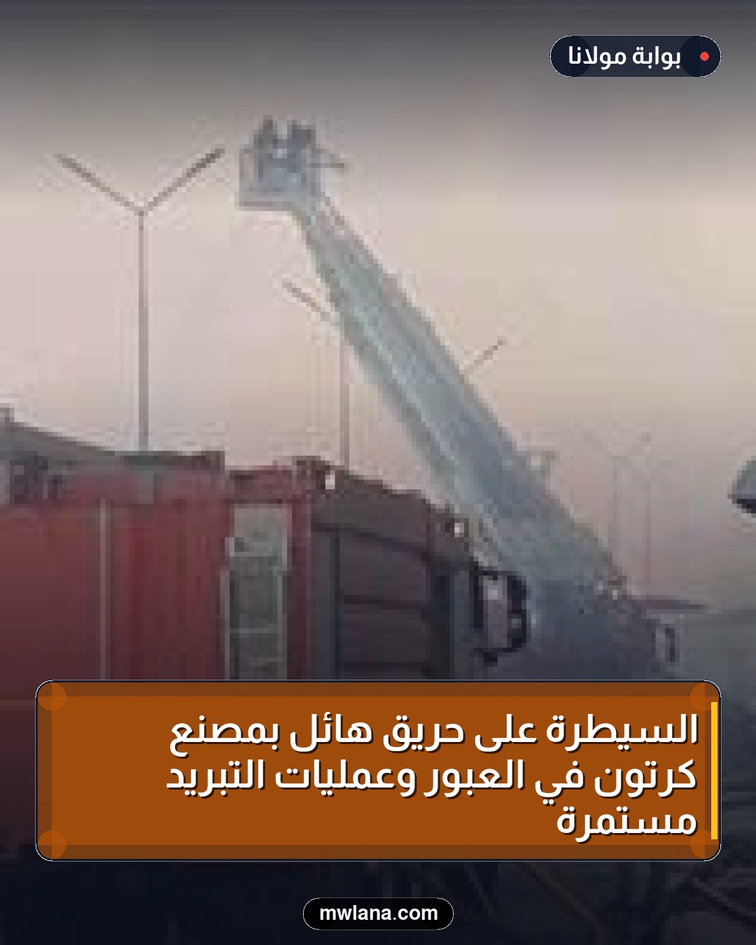 السيطرة على حريق هائل بمصنع كرتون في العبور وعمليات التبريد مستمرة