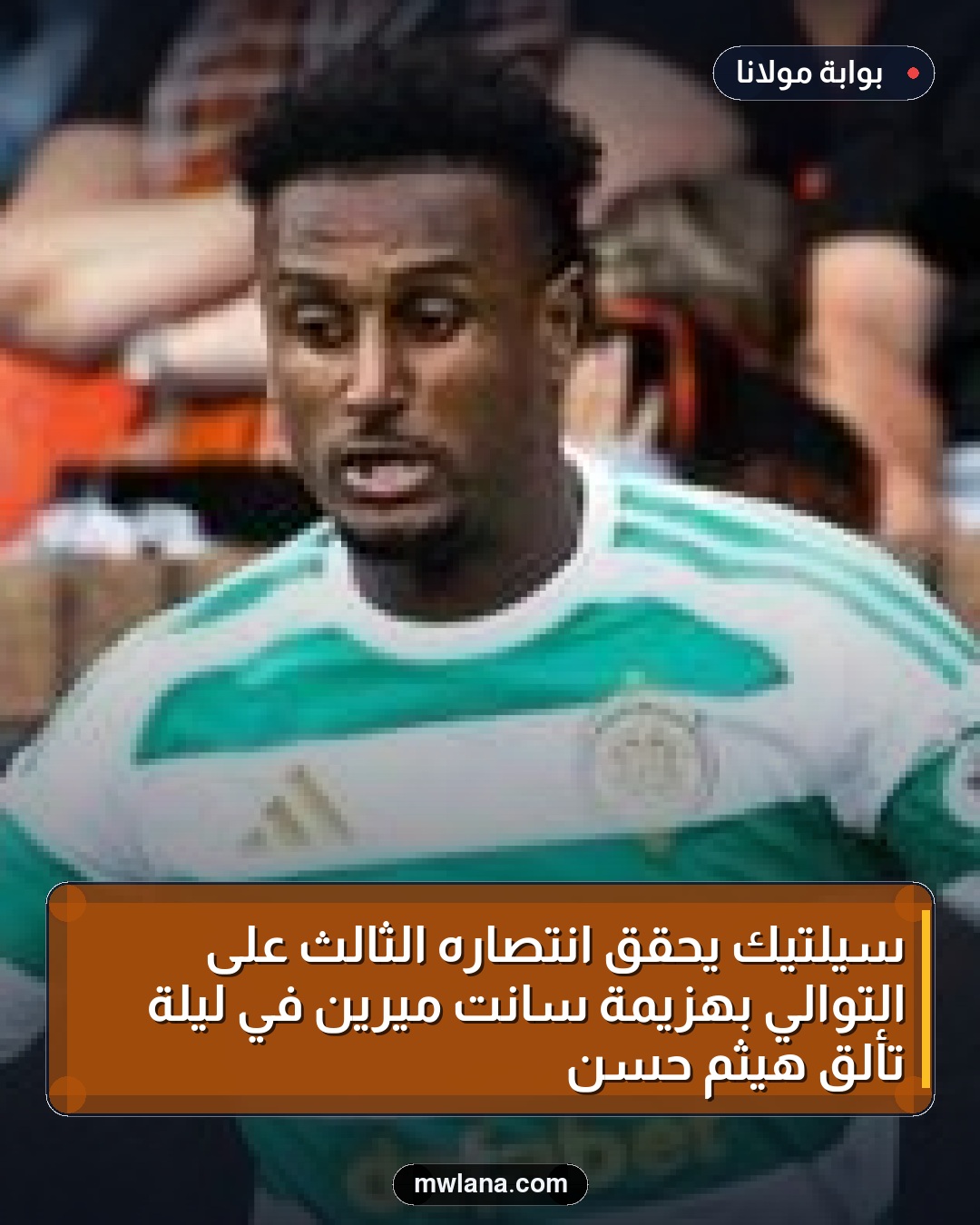 سيلتيك يحقق انتصاره الثالث على التوالي بهزيمة سانت ميرين في ليلة تألق هيثم حسن