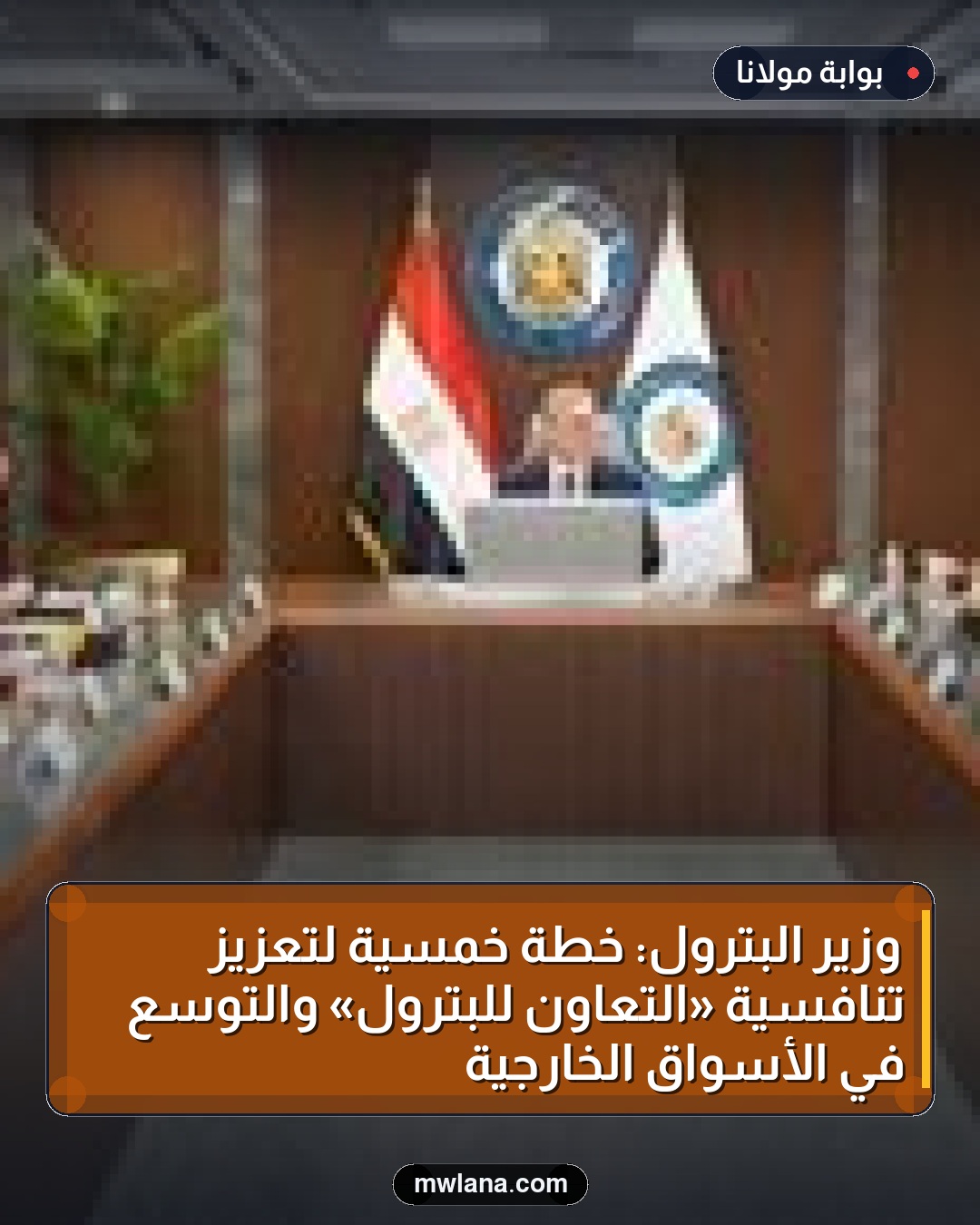 وزير البترول: خطة خمسية لتعزيز تنافسية «التعاون للبترول» والتوسع في الأسواق الخارجية
