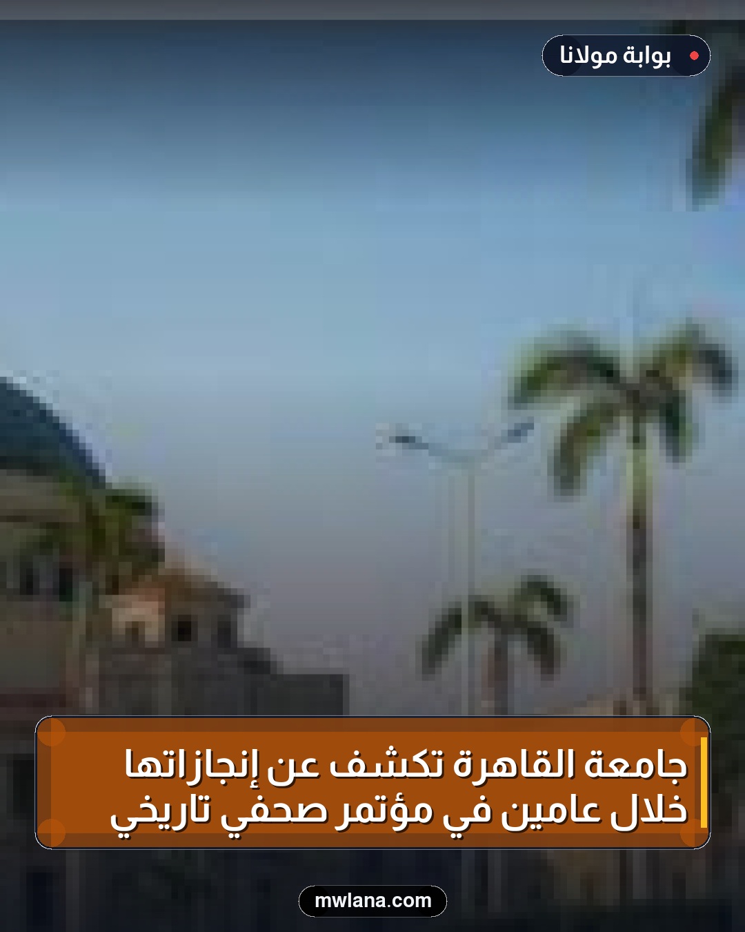 جامعة القاهرة تكشف عن إنجازاتها خلال عامين في مؤتمر صحفي تاريخي