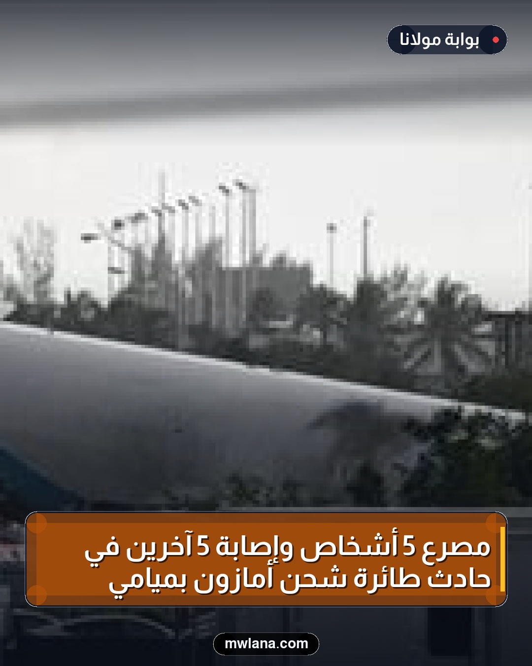 مصرع 5 أشخاص وإصابة 5 آخرين في حادث طائرة شحن أمازون بميامي