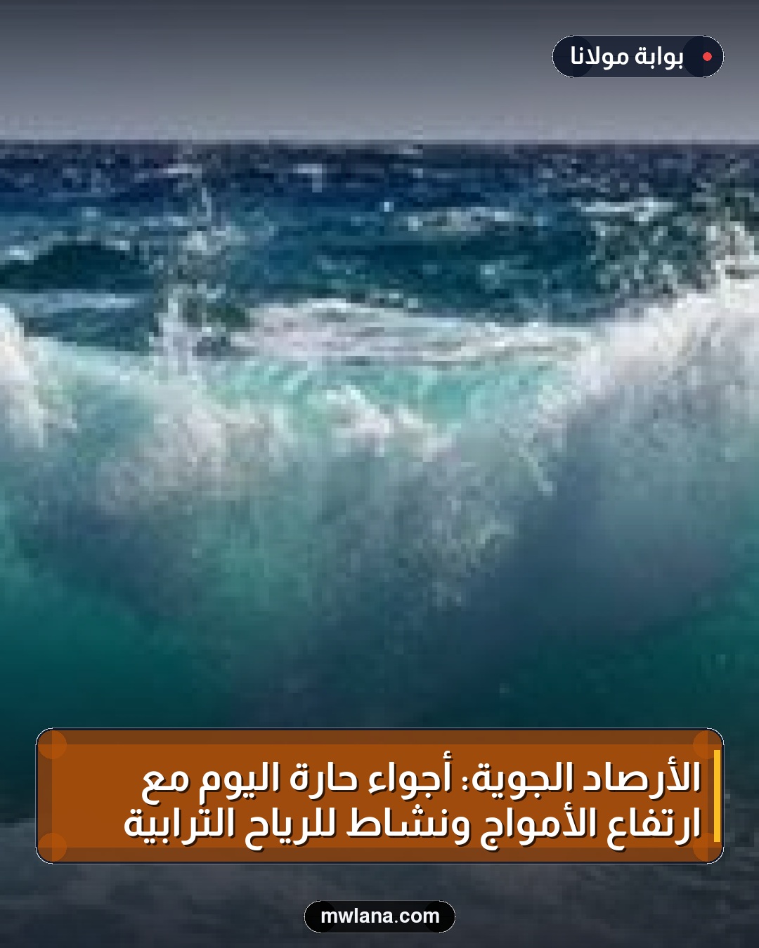 الأرصاد الجوية: أجواء حارة اليوم مع ارتفاع الأمواج ونشاط للرياح الترابية